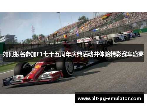 如何报名参加F1七十五周年庆典活动并体验精彩赛车盛宴