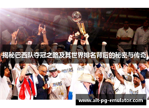 揭秘巴西队夺冠之路及其世界排名背后的秘密与传奇