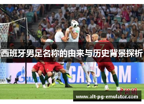 西班牙男足名称的由来与历史背景探析