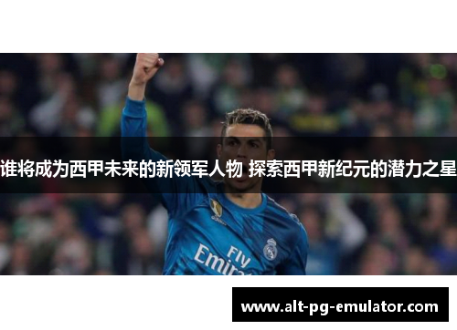谁将成为西甲未来的新领军人物 探索西甲新纪元的潜力之星