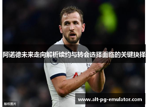 阿诺德未来走向解析续约与转会选择面临的关键抉择