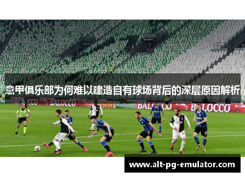 意甲俱乐部为何难以建造自有球场背后的深层原因解析