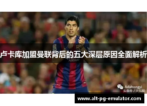 卢卡库加盟曼联背后的五大深层原因全面解析 卢卡库加盟曼联背后的五大深层原因全面解析