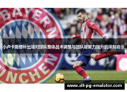 小卢卡斯替补出场对球队整体战术调整与团队凝聚力提升的深刻启示