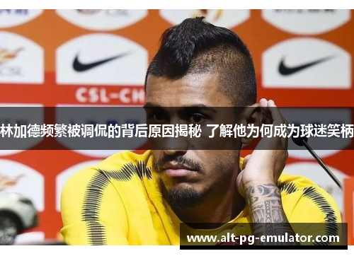 林加德频繁被调侃的背后原因揭秘 了解他为何成为球迷笑柄