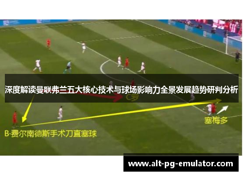 深度解读曼联弗兰五大核心技术与球场影响力全景发展趋势研判分析