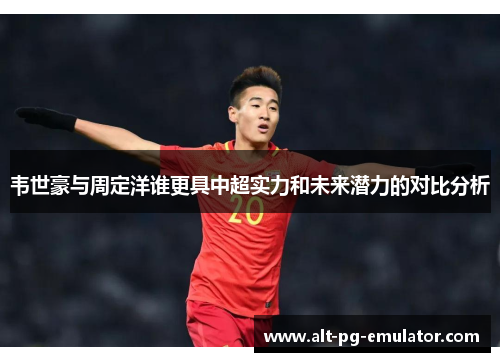 韦世豪与周定洋谁更具中超实力和未来潜力的对比分析