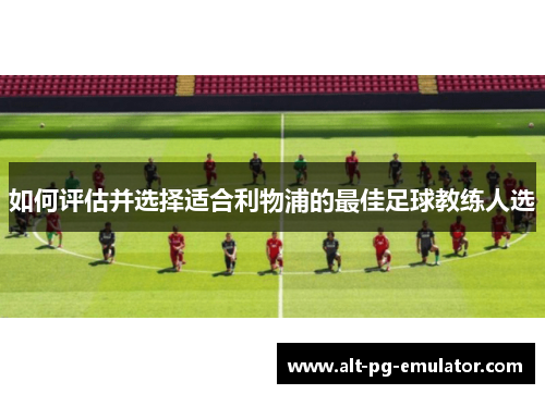 如何评估并选择适合利物浦的最佳足球教练人选