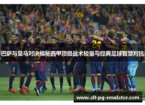 巴萨与皇马对决揭秘西甲顶级战术较量与经典足球智慧对抗