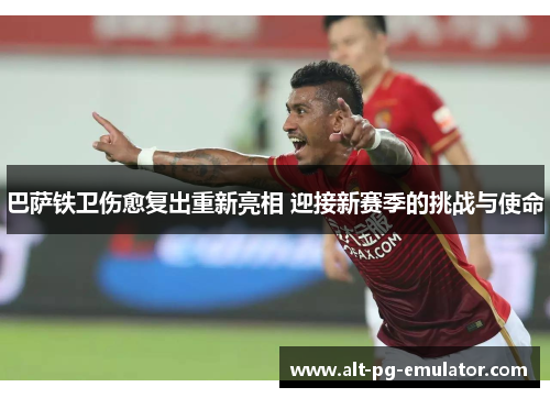 巴萨铁卫伤愈复出重新亮相 迎接新赛季的挑战与使命