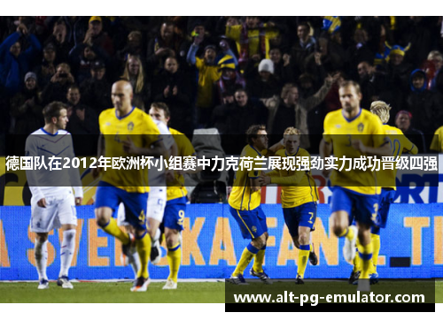 德国队在2012年欧洲杯小组赛中力克荷兰展现强劲实力成功晋级四强