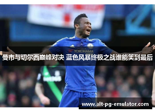 曼市与切尔西巅峰对决 蓝色风暴终极之战谁能笑到最后