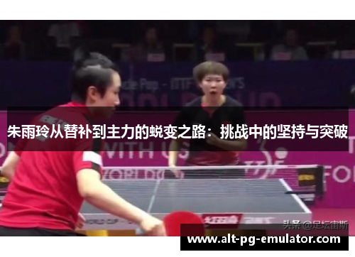 朱雨玲从替补到主力的蜕变之路：挑战中的坚持与突破