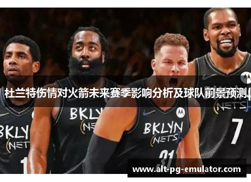 杜兰特伤情对火箭未来赛季影响分析及球队前景预测