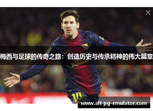 梅西与足球的传奇之路：创造历史与传承精神的伟大篇章