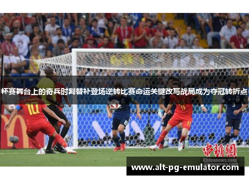 杯赛舞台上的奇兵时刻替补登场逆转比赛命运关键改写战局成为夺冠转折点