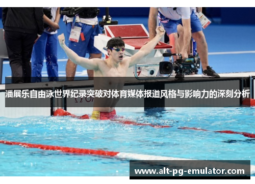潘展乐自由泳世界纪录突破对体育媒体报道风格与影响力的深刻分析