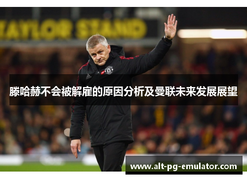 滕哈赫不会被解雇的原因分析及曼联未来发展展望