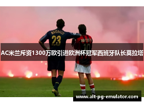 AC米兰斥资1300万欧引进欧洲杯冠军西班牙队长莫拉塔 AC米兰斥资1300万欧引进欧洲杯冠军西班牙队长莫拉塔