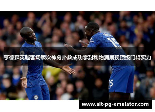 亨德森英超客场屡次神勇扑救成功零封利物浦展现顶级门将实力 亨德森英超客场屡次神勇扑救成功零封利物浦展现顶级门将实力