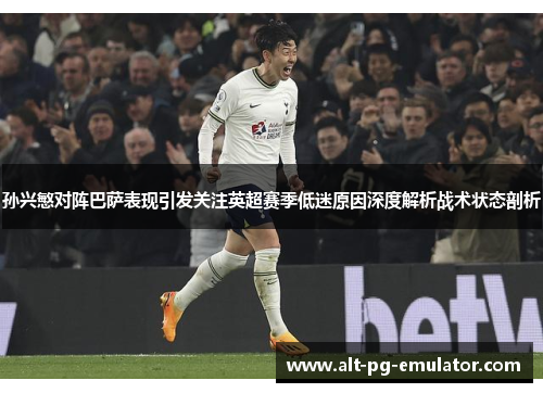 孙兴慜对阵巴萨表现引发关注英超赛季低迷原因深度解析战术状态剖析