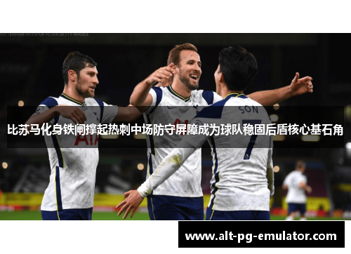 比苏马化身铁闸撑起热刺中场防守屏障成为球队稳固后盾核心基石角
