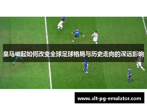 皇马崛起如何改变全球足球格局与历史走向的深远影响