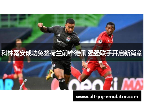科林蒂安成功免签荷兰前锋德佩 强强联手开启新篇章