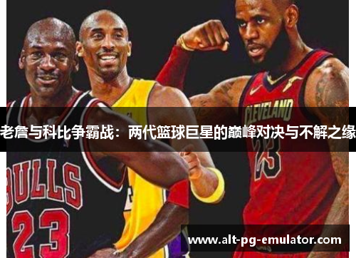 老詹与科比争霸战：两代篮球巨星的巅峰对决与不解之缘