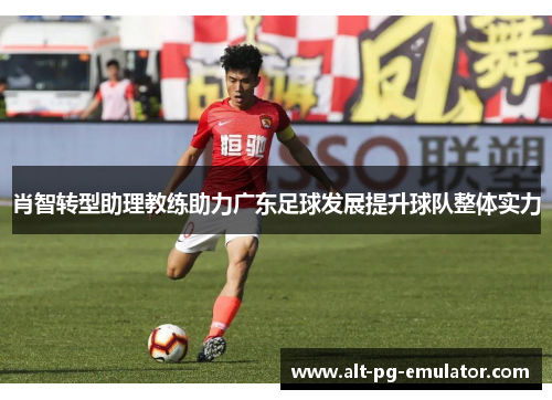 肖智转型助理教练助力广东足球发展提升球队整体实力