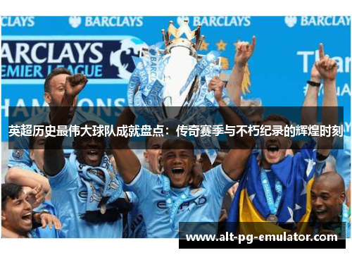 英超历史最伟大球队成就盘点：传奇赛季与不朽纪录的辉煌时刻