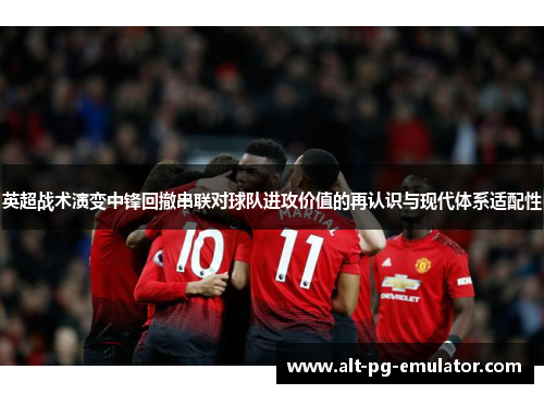 英超战术演变中锋回撤串联对球队进攻价值的再认识与现代体系适配性