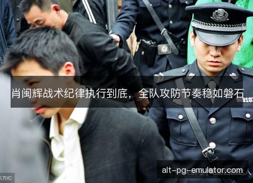 肖闽辉战术纪律执行到底，全队攻防节奏稳如磐石