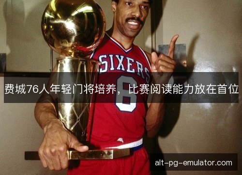 费城76人年轻门将培养，比赛阅读能力放在首位