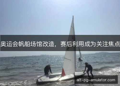 奥运会帆船场馆改造，赛后利用成为关注焦点